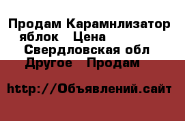 Продам Карамнлизатор яблок › Цена ­ 15 000 - Свердловская обл. Другое » Продам   